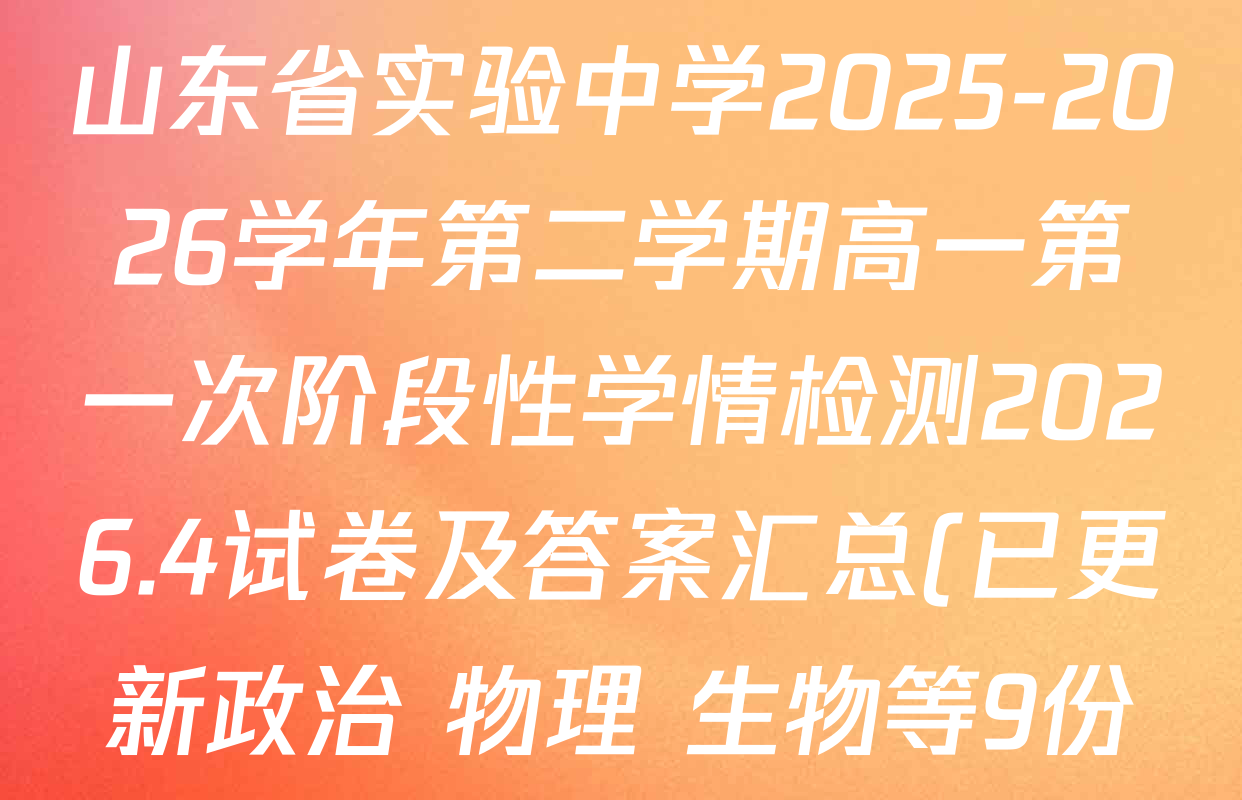 山东省实验中学2025-2026学年第二学期高一第一次阶段性学情检测2026.4试卷及答案汇总(已更新政治 物理 生物等9份) 山东省实验中学2025-2026学年第二学期高一第一次阶段性学情检测2026.4试卷及答案汇总(已更新政治 物理 生物等9份)